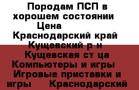 Породам ПСП в хорошем состоянии › Цена ­ 3 500 - Краснодарский край, Кущевский р-н, Кущевская ст-ца Компьютеры и игры » Игровые приставки и игры   . Краснодарский край